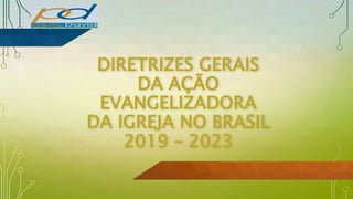 DIRETRIZES GERAIS
DA AÇÃO
EVANGELIZADORA
DA IGREJA NO BRASIL
2019 – 2023
 
