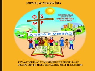 FORMAÇÃO MISSIONÁRIA
TEMA: PEQUENAS COMUNIDADES DE DISCÍPULAS E
DISCÍPULOS DE JESUS DE NAZARÉ, MESTRE E SENHOR
 