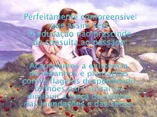 Perfeitamente compreensível que assim seja. A educação não prescinde da consulta ao passado. Acautelamos a existência de rebanhos e plantações contra flagelos despendendo milhões para sustar ou diminuir a força destrutiva das inundações e das secas. 