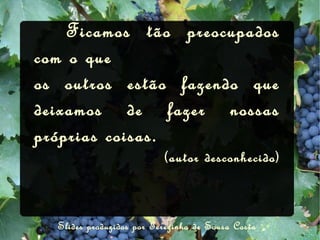   Ficamos tão preocupados com o que os outros estão fazendo que deixamos de fazer nossas próprias coisas. (autor desconhecido) Slides produzidos por Terezinha de Sousa Costa 
