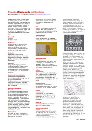 Pequeño Diccionario del Diseñador
Por: Reimers Design con licencia Creative Commons, para www.bocetosgraficos.com.ar
Página 102 de 115
los elementos por el inicio y no por
el centro; pero, en otro caso, no
podría decirse que alguna de ambas
opciones repercuta en una mayor o
menor comodidad para el lector o
para el cajista; siempre resulta
decisivo el efecto inherente a uno u
otro tipo de composición, por lo que
al carácter de la publicación le
corresponderá siempre uno de los
dos.
Sin serif
Tipografía
Carácter lineal.
Sintagma
Encadenamiento de dos o más
elementos lingüísticos en el
discurso. Grupo de elementos
lingüísticos que constituyen una
unidad dentro de una oración.
Sintaxis
Relaciones compositivas
establecidas entre los elementos
visuales que componen una pieza
gráfica con independencia de su
significado.
Sistema
Conjunto de reglas, principios o
criterios sobre una materia, que
racionalmente entrelazados u
ordenadamente relacionados entre
sí, contribuyen a un determinado
objetivo.
Sistema de identificación
Forma parte del sistema de
comunicaciones de la empresa. Es
el conjunto de signos
fundamentales y permanentes por
los cuales la empresa, marca o
producto se hacen reconocer por
sus audiencias.
Sistema tipográfico
Tipografía
La unidad de medida es el punto;
en un metro caben 2.660 puntos.
En el lenguaje de los cajistas los
múltiplos más importantes son: 8
puntos o gallarda, 12 puntos o
cícero y 48 puntos o concordancia.
El cajista todavía acostumbra a
llamar al punto octavo de gallarda y
para 1,5 puntos utiliza la expresión
octavo de cícero, mientras que los
dos puntos continúan siendo un
cuarto de gallarda, cuarto de cícero
los tres puntos, etc.
Sistemático
Se habla de altura sistemática,
grueso sistemático (en cifras, por
ejemplo) de paréntesis
sistemáticos, etc., cuando siguen
una medida, es decir, cuando sus
dimensiones se expresan con
puntos.
Site
Espacio que ocupa un conjunto de
páginas Web que publica una
persona, empresa u organización y
que se difunde en Internet.
Sobrecubierta
Diseño editorial
Pliego de papel que se usa para
proteger la tapa o cubierta del libro
Sobreimpresión
Imprenta
Impresión de una tinta sobre otra
Imprimir un color sobre otro o
tipografía sobre un tramado; o
imprimir un agregado sobre trabajo
ya impreso (Cotton, 1994).
Solapa
Diseño editorial
Partes laterales de la cubierta de un
libro que se doblan hacia adentro
del mismo. Sirven para dar mayor
consistencia a la cubierta y para
imprimir sobre ellas alguna nota del
autor.
Solapamiento
Coincidencia de diferentes
campañas de publicidad del mismo
anunciante en los mismos medios.
Sólido
Diseño editorial
Composición sin interlineado
adicional. Por ejemplo, un texto
compuesto en 11/11 o 12/12 es
sólido. También se conoce como
compacto.
Soporte
Base o superficie que contiene o
lleva información visual.
Spiekermann, Erik
Biografía
Nacido en Stadthagen (Alemania)
en 1947. En 1973 se trasladó a
Inglaterra donde durante siete años
trabajó como freelance
principalmente para Wolff Ollins,
Henrion Design Associates y
Pentagram e impartió clases de
tipografía en el London College of
Printing. Durante aquellos años, la
relación de Spiekerman con la
tipografía se fue consolidando, en
parte por su paso por el London
College y, en parte, por su contacto
con Ed Cleary, cofundador de la
compañía tipográfica
Filmcomposition, quien primero fue
su amigo y después su socio en la
empresa FontShop, fundada por
Spiekerman en Berlín a finales de
los ochenta para la distribución de
tipos digitales.
Por otra parte, a finales de los
setenta, Spiekerman que durante
los años de estancia en Inglaterra
no había perdido el contacto con su
país de nacimiento, comenzó a
colaborar con la fundición
tipográfica alemana Berthold AG. Su
primer trabajo como diseñador de
tipos lo hizo para dicha compañía.
Se trató del redibujo de la tipografía
LoType, que había sido creada por
Louis Oppenheim.
Mas tarde rediseñó otras
tipografías, entre las que se
encuentran la Block Italic y la
Berliner Groteske. Hacia 1979,
Spiekerman decide abandonar
Inglaterra y fundar en Berlín, con
otros dos socios, su propio estudio:
MetaDesign que, actualmente, es
uno de los mayores de Alemania.
MetaDesign concibe el diseño de
manera integral y cuenta con un
gran equipo de diseñadores. Lo más
llamativo de dicho equipo es su
juventud.
 