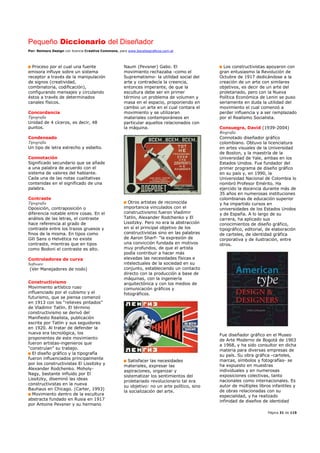 Pequeño Diccionario del Diseñador
Por: Reimers Design con licencia Creative Commons, para www.bocetosgraficos.com.ar
Página 31 de 115
Proceso por el cual una fuente
emisora influye sobre un sistema
receptor a través de la manipulación
de signos (creatividad,
combinatoria, codificación),
configurando mensajes y circulando
éstos a través de determinados
canales físicos.
Concordancia
Tipografía
Unidad de 4 cíceros, es decir, 48
puntos.
Condensado
Tipografía
Un tipo de letra estrecho y esbelto.
Connotación
Significado secundario que se añade
a una palabra de acuerdo con el
sistema de valores del hablante.
Cada una de las notas cualitativas
contenidas en el significado de una
palabra.
Contraste
Tipografía
Oposición, contraposición o
diferencia notable entre cosas. En el
análisis de las letras, el contraste
hace referencia al grado de
contraste entre los trazos gruesos y
finos de la misma. En tipos como
Gill Sans o Helvética no existe
contraste, mientras que en tipos
como Bodoni el contraste es alto.
Controladores de curva
Software
(Ver Manejadores de nodo)
Constructivismo
Movimiento artístico ruso
influenciado por el cubismo y el
futurismo, que se piensa comenzó
en 1913 con los “relieves pintados”
de Vladimir Tatlin. El término
constructivismo se derivó del
Manifiesto Realista, publicación
escrita por Tatlin y sus seguidores
en 1920. Al tratar de defender la
nueva era tecnológica, los
proponentes de este movimiento
fueron artistas-ingenieros que
“construían” su trabajo.
El diseño gráfico y la tipografía
fueron influenciados principalmente
por los constructivistas El Lissitzky y
Alexander Rodchenko. Moholy-
Nagy, bastante influido por El
Lissitzky, diseminó las ideas
constructivistas en la nueva
Bauhaus en Chicago. (Carter, 1993)
Movimiento dentro de la escultura
abstracta fundado en Rusia en 1917
por Antoine Pevsner y su hermano
Naum (Pevsner) Gabo. El
movimiento rechazaba -como el
Suprematismo- la utilidad social del
arte y contradecía la creencia,
entonces imperante, de que la
escultura debe ser en primer
término un problema de volumen y
masa en el espacio, proponiendo en
cambio un arte en el cual contara el
movimiento y se utilizaran
materiales contemporáneos en
particular aquellos relacionados con
la máquina.
Otros artistas de reconocida
importancia vinculados con el
constructivismo fueron Vladimir
Tatlin, Alexander Rodchenko y El
Lissitzky. Pero no era la abstracción
en sí el principal objetivo de los
constructivistas sino en las palabras
de Aaron Sharf- "la expresión de
una convicción fundada en motivos
muy profundos, de que el artista
podía contribuir a hacer más
elevadas las necesidades físicas e
intelectuales de la sociedad en su
conjunto, estableciendo un contacto
directo con la producción a base de
máquinas, con la ingeniería
arquitectónica y con los medios de
comunicación gráficos y
fotográficos.
Satisfacer las necesidades
materiales, expresar las
aspiraciones, organizar y
sistematizar los sentimientos del
proletariado revolucionario tal era
su objetivo: no un arte político, sino
la socialización del arte.
Los constructivistas apoyaron con
gran entusiasmo la Revolución de
Octubre de 1917 dedicándose a la
creación de un arte con similares
objetivos, es decir de un arte del
proletariado, pero con la Nueva
Política Económica de Lenin se puso
seriamente en duda la utilidad del
movimiento el cual comenzó a
perder influencia y a ser remplazado
por el Realismo Socialista.
Consuegra, David (1939-2004)
Biografía
Connotado diseñador gráfico
colombiano. Obtuvo la licenciatura
en artes visuales de la Universidad
de Boston, y la maestría de la
Universidad de Yale, ambas en los
Estados Unidos. Fue fundador del
primer programa de diseño gráfico
en su país y, en 1990, la
Universidad Nacional de Colombia lo
nombró Profesor Emérito. Ha
ejercido la docencia durante más de
35 años en numerosas instituciones
colombianas de educación superior
y ha impartido cursos en
universidades de los Estados Unidos
y de España. A lo largo de su
carrera, ha aplicado sus
conocimientos de diseño gráfico,
tipográfico, editorial, de elaboración
de carteles, de identidad gráfica
corporativa y de ilustración, entre
otros.
Fue diseñador gráfico en el Museo
de Arte Moderno de Bogotá de 1963
a 1968, y ha sido consultor en dicha
materia para diversas empresas de
su país. Su obra gráfica -carteles,
marcas, símbolos y fotografías- se
ha expuesto en muestras
individuales y en numerosas
exposiciones colectivas, tanto
nacionales como internacionales. Es
autor de múltiples libros infantiles y
de obras relacionadas con su
especialidad, y ha realizado
infinidad de diseños de identidad
 