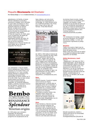 Pequeño Diccionario del Diseñador
Por: Reimers Design con licencia Creative Commons, para www.bocetosgraficos.com.ar
Página 79 de 115
abandonara a la familia, el joven
Morison abandona la escuela y
comienza a trabajar como oficinista.
Su gran salto se produjo en 1913
cuando comienza a trabajar como
asistente editorial con Gerard
Mynell, el editor de la revista
Imprint. En 1914, durante la I
Guerra Mundial fue encarcelado por
su activismo como objetor.
Al final de la guerra, en 1918, pasó
a ser el supervisor de diseño de
Pelican Press puesto que
desempeñó durante dos años. En
1921 se asoció a Cloister Press y
fue uno de los miembros
fundadores de la Fleuron Society así
como editor de su revista de
tipografía The Fleuron.
Los volúmenes 1-4 de la revista
fueron editados por Oliver Simon e
impresos en la Curwen Press y los
volúmenes 5, 6 y 7 por el propio
Stanley Morison e impresos en la
Cambridge University Press,
apareciendo el último número (el 7)
en el año 1930. Fue en esta revista
donde publicó sus famosos
Principios fundamentales de
tipografía. Su contenido didáctico,
diseño y soberbia impresión hicieron
de The Fleuron, incluso en la
actualidad, un referente de la
excelencia tipográfica.
En 1923 pasa a ser consejero
tipográfico de Monotype
Corporation, donde inicia un vasto
programa de recuperación de los
tipos clásicos, así como de la
imprenta de la Universidad de
Cambridge. En 1929 Morison entra
en el staff del periódico The Times
para el que crea su tipo más
famoso: Times New Roman.
De 1935 a 1952 edita la historia de
The Times y durante los años 1945-
47 el suplemento literario del
periódico. Desde 1961 hasta su
muerte en 1967 a la edad de 78
años, trabajó como miembro del
equipo editorial de la Encylopaedia
Britannica. La influencia histórica de
Morison en la tipografía y diseño de
tipos del mundo anglosajón todavía
se deja ver quedando como
impronta de su trabajo el rigor y la
documentación con que rodeó a
todas sus ideas y diseños
tipográficos. (unostiposduros.com)
Mota
Imprenta
Espacio impreso. Cuando el cajista
cierra la forma sin fijarla
adecuadamente o cuando ésta se
desajusta antes de la impresión, o
cuando el tipo es nuevo y todavía
demasiado liso, el espacio puede
levantarse durante la impresión y
aparecer en el impreso.
También se llaman motas a las
delgadas líneas negras que
aparecen entre las letras en el
sistema de linotipia cuando las
matrices están desgastadas y ya no
quedan totalmente unidas.
Mote
Frase llamativa y fácil de recordar
que se usa para mantener los
ánimos en calor. A diferencia del
proverbio y de la máxima que se
usan como principios de enseñanza
—el uno proviene de experiencias
populares y el otro es creado como
guía moral para los jóvenes—, el
mote es una frase para estimular
los ánimos hacia la lucha. Usado
con frecuencia en la heráldica para
respaldar una hazaña y luego
grabado en los escudos tal como se
ve en los emblemas nacionales de
hoy día, el mote ha mantenido su
dinamismo original para convertirse
en un implemento popular para
movilizar política y
revolucionariamente al pueblo.
MU
"m" minúscula en el griego. Usada
de forma individual, es el símbolo
del micrón (1000µ = 1 mm). En
combinación representa el prefijo
micro.
Muselina
Tejido muy suave y ligero que se
emplea para reforzar el lomo de los
libros de pastas duras.
Medio corte Leve corte que se aplica
en el papel de adhesivo para poder
separarlo con facilidad.
Müller-Brockmann, Josef
Biografía
(Rapperswil, 9 de mayo de 1914 –
Unterengstringen, 30 de agosto de
1996) Diseñador gráfico y profesor
universitario de origen suizo. Fue
docente de la HfG de Ulm en
Alemania y uno de los impulsores,
junto con Armin Hoffmann, de la
llamada Escuela Germano Suiza de
diseño, caracterizada por la
sencillez y la claridad y por el uso
de la retícula.
Estudió arquitectura, diseño e
historia del arte en la Universidad
de Zúrich y en su
Kunstgewerbeschule (Escuela de
 