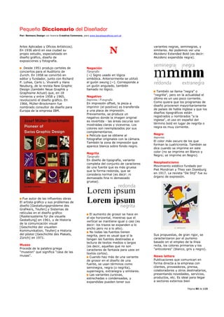 Pequeño Diccionario del Diseñador
Por: Reimers Design con licencia Creative Commons, para www.bocetosgraficos.com.ar
Página 80 de 115
Artes Aplicadas y Oficios Artísticos).
En 1936 abrió en esa ciudad su
propio estudio, especializado en
diseño gráfico, diseño de
exposiciones y fotografía.
Desde 1951 produjo carteles de
conciertos para el Auditorio de
Zurich. En 1958 se convirtió en
editor y fundador, junto con Richard
P. Lohse, Carlo L. Vivarelli y Hans
Neuburg, de la revista New Graphic
Design (también Neue Graphik y
Graphisme Actuel) que, en 18
números y entre 1958 y 1965,
revolucionó el diseño gráfico. En
1966, Müller-Brockmann fue
nombrado consultor de diseño para
Europa de la empresa IBM.
Fue autor de las influentes obras
El artista gráfico y sus problemas de
diseño [Gestaltungsprobleme des
Grafikers, Teufen] y Sistemas de
retículas en el diseño gráfico
[Rastersysteme für die visuelle
Gestaltung] en 1961, y de Historia
de la comunicación visual
[Geschichte der visuellen
Kommunikation, Teufen] e Historia
del póster [Geschichte des Plakats,
Zürich] en 1971.
Museo
Procede de la palabra griega
"museion" que significa "casa de las
musas".
N
Negación
Tipografía
(¬) Signo usado en lógica
simbólica. Anteriormente se utilizó
el guión swung (~). Corresponde a
un guión angulado, también
llamado no lógico.
Negativo
Imprenta / Fotografía
En impresión offset, la pieza a
imprimir (el positivo) es transferida
a una placa de impresión.
Previamente, se produce un
negativo donde la imagen original
es revertida - las áreas oscuras son
mostradas claras y viceversa. Los
colores son reemplazados por sus
complementarios.
Película que se obtiene al
fotografiar originales con la cámara.
También la zona de impresión que
aparece blanca sobre fondo negro.
Negrita
Tipografía
En diseño de tipografía, variante
completa del conjunto de caracteres
de una fuente que es más gruesa
que la forma redonda, que se
considera normal (es decir: ni
demasiado fina ni demasiado
gruesa).
El aumento de grosor se hace en
el eje horizontal, mientras que el
vertical se mantiene igual o casi (es
decir: los trazos se expanden a lo
ancho pero no a lo alto).
No todas las fuentes tienen
negrita, pero es usual que sí la
tengan las fuentes destinadas a
lectura de textos medios o largos
(es decir, aquellas que no son
caracteres de fantasía para usos en
textos cortos).
Cuando hay más de una variante
de grosor en el diseño de una
fuente, se usan términos como
seminegra, negra (o negrita),
supernegra, extranegra y similares.
Las variantes cursivas,
estrechadas o condensadas, y
expandidas pueden tener sus
variantes negras, seminegras, y
similares. Así podemos ver una
Akzidenz Extended Bold (es decir:
Akzidenz expandida negra).
También se llama "negra" o
"negrilla", pero en la actualidad el
último es un uso poco corriente.
Como quiera que los programas de
diseño provienen mayoritariamente
de países de habla inglesa y que los
diseños tipográficos están
registrados y nombrados "a la
inglesa", el uso en español del
término bold en lugar de negrita o
negra es muy corriente.
Negro
Imprenta
El color más oscuro de los que
forman la cuatricromía. También se
dice cuando se imprime en este
color (no se imprime en Blanco y
Negro; se imprime en Negro).
Neoplasticismo
Movimiento estético fundado por
Piet Mondrian y Theo van Doesburg
en 1917. La revista "De Stijl" fue su
órgano de expresión.
Sus propuestas, de gran rigor, se
caracterizaron por el purismo
basado en el empleo de la línea
recta, los colores primarios y los
"anticolores" (blanco, gris y negro).
News letters
Publicaciones que comunican en
forma directa a la empresa con
clientes, proveedores, prensa,
colaboradores y otros destinatarios,
presentando novedades, servicios,
productos, etc. Es ideal para llegar
a sectores externos bien
 