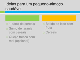 Ideias para um pequeno-almoço saudável1 barra de cereaisSumo de laranja com cereaisQueijo fresco com mel (opcional)Batido de leite com frutaCereais  