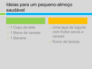 Ideias para um pequeno-almoço saudável1 Copo de leite1 Barra de cereais 1 BananaUma taça de iogurte com frutos secos e cereaisSumo de laranja