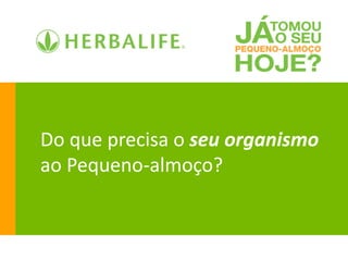 Do que precisa o seu organismo
ao Pequeno-almoço?
 