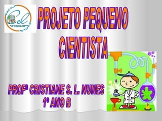 PROJETO PEQUENO CIENTISTA PROFª CRISTIANE S. L. NUNES 1º ANO B 