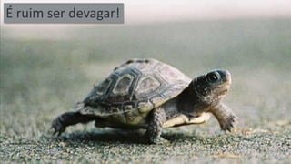 É ruim ser devagar!  