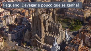 Pequeno, Devagar e pouco que se ganha!  