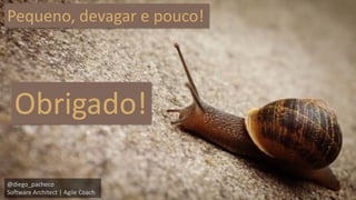 @diego_pacheco 
Software Architect | Agile Coach 
Pequeno, devagar e pouco! 
Obrigado! 