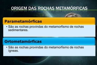 ORIGEM DAS ROCHAS METAMÓRFICAS


• São as rochas provindas do metamorfismo de rochas
  sedimentares.




• São as rochas provindas do metamorfismo de rochas
  ígneas.
 