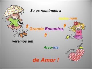 Se os reunirmos a veremos um Grande   Encontro,  de Amor !   todos   num  Arco- íris 