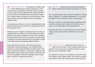 5 Comece pelo começo – Em qualquer atividade, nada
é mais importante que a primeira impressão. Certo,
você já causou uma primeira impressão em seus colegas
e chefes, e não tem uma segunda chance. Mas cada tarefa
que você desenvolve também causa uma primeira impres-
são. Portanto, mostre iniciativa, dê o primeiro passo. Ouse
fazer, assumir as tarefas espinhosas da sua instituição.
Algumas dicas:
- Só assuma uma tarefa nova se estiver desempenhando suas
funções atuais bem. Isso aumenta a confiança da diretoria e
dos colegas em você.
- Nada pelo social. Organizar a pelada do fim de semana, as
vaquinhas dos aniversários ou o chá de bebê da sua chefe
podem ser atividades divertidas, mas não trazem nenhuma
recompensa para sua carreira. Ao contrário, ocupam tempo
e espaço de sua mente que poderiam ser dedicados a desen-
volver algo que faça sua empresa ganhar dinheiro.
- O que importa para a escola. Vale tanto para grandes
instituições como para pequenas: elas, freqüentemente,
esquecem o motivo pelo qual abrem as portas todas as ma-
nhãs. A burocracia interna e o “status-quo” tornam-se mais
importantes do que atender bem os alunos, desenvolver um
serviço de qualidade. Aprenda a distinguir o que é impor-
tante e o que leva a empresa para frente.
22
ponto de vista, uma vez que a opinião de todas as outras
pessoas está, por definição, errada.
Um educador de sucesso vê a situação com diversos olhos.
Ele imagina o que colegas, alunos e pais acham e esperam
de uma ação. Assim, ele enxerga muito mais do que uma
Amplie sua visão – Os professores sem futuro so-
7 frem da visão de túnel. Vêem o mundo apenas por seu
6 ensino e parcerias não aparece nos jornais e na televi-
Network – A grande maioria das oportunidadesde
são. Acontecem dentro de uma rede de conhecidos. Pessoas
que se conhecem e se ajudam mutuamente. Se você ainda
não desenvolveu sua rede de contatos, comece agora:
- Mostre-se. Ofereça-se para dar palestras, freqüente clubes
e reuniões diversas com o objetivo de firmar seu nome
como o de um especialista em determinada área.
- Descubra quais áreas você não domina e precisa conhecer.
Então, procure um especialista. Relacione-se com essa
pessoa.
-
Lembre-se de que uma rede é uma eterna troca: se você
quer que as pessoas ofereçam algo para você, ofereça algo
de valor antes.
PequenoManualdoProfessor
 