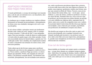 ADAPTAÇÃO E PROGRESSO:
NÃO FIQUE FORA DESSA
O mundo globalizado e o avanço da tecnologia vem trazendo
para a sala de aula um elemento novo a ser descoberto, deci-
frado e atendido: o seu aluno.
As mudanças que os tempos modernos nos impõem refletem
diretamente na formação da personalidade e, principalmente,
na forma como seus estudantes interagem com você e com
sua disciplina.
Se até valores sólidos e princípios morais que perduraram
décadas estão caindo por terra, imagine como os estudan-
tes atuais encaram a “velha sala de aula” e suas antiquadas
regras. Para essa turminha, o modo de absorver conhecimento
vai muito além do quadro-negro e dos slides narrados. Existe
uma necessidade imensa de interatividade, e quando essa “rei-
vindicação oculta” não é atendida, eles simplesmente mudam
de canal e concentram suas atenções em outras coisas, como
conversas paralelas.
Todos sabem que já não há mais espaço para o professor
ultrapassado, que entra na sala, papagueia a matéria do dia e
sai. Nesse cenário, o professor finge que ensina e os alunos
fingem que aprendem. Porém, está surgindo um outro pro-
blema, o do professor avançado demais. Tal fenômeno está
ocorrendo, principalmente, nas universidades norte-america-
nas, onde os professores perceberam alguns fatos: primeiro,
os jovens estão loucos para criar uma empresa na Internet. Se-
gundo, essas empresas, geralmente, rendem uma fortuna, nem
que seja somente na Bolsa de Valores. Terceiro, esses jovens
(seus alunos) têm muitas idéias, mas – via de regra – pouco
dinheiro; e, como são alunos, confiam no professor e levam a
ele várias dúvidas. Somando tudo isso, cria-se um novo tipo
de professor, que leciona para seus alunos durante um período
e no outro trabalha nas empresas deles, esperando fazer di-
nheiro, tanto com as ações da companhia como com o salário.
Essa posição dupla levanta tantas dúvidas éticas que algumas
universidades, como a Harvard, por exemplo, já proibiram
seus professores de trabalharem com/para seus alunos.
São desafios que surgem no dia-a-dia e para os quais você
precisa estar preparado, pois a qualquer momento uma
situação inusitada pode acontecer e um professor nota 10
deve saber como lidar com esses imprevistos, principalmen-
te, quando essas emergências envolvem um comportamento
diferenciado dos estudantes.
Esse tal de bicho-gente
Quem trabalha em fazendas está sempre sujeito a contratem-
pos – vai que chove demais ou a estiagem castiga as planta- 47
ções. Além disso, há o perigo de doenças, insetos, colheita de
má qualidade, entre outras. Quem mexe com computadores,
então, deve saber que vez ou outra as coisas podem não dar
certo.
PequenoManualdoProfessor
 