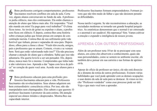 6
7
Bons professores corrigem comportamentos; professores
fascinantes resolvem conflitos em sala de aula. Certa
vez, alguns alunos conversavam no fundo da sala. Aprofesso-
ra pediu silêncio, mas eles continuaram. Ela então chamou a
atenção do aluno que falava mais alto. Ele respondeu: “Você
não manda em mim! Eu pago para você trabalhar!” O clima
ficou tenso. Ao invés de gritar ou expulsar o aluno, a profes-
sora ficou em silêncio. E depois, contou-lhes uma história
sobre crianças judias que foram presas em campos de con-
centração nazista. Contou-lhes de seu sofrimento pela vida
horrível que tinham, presas e separadas de seus pais. Depois
disso, olhou para a classe e disse: “Vocês têm escola, amigos,
pais e professores que os amam. Comem, vivem e se vestem
bem. Será que estão valorizando tudo isso?” Ela não precisou
chamar a atenção do aluno que a ofendera. Sabia que isso não
adiantaria. Ela queria levá-lo a ser um pensador. Ele, depois
disso, nunca mais foi o mesmo. Compreendeu que tinha tudo
e não valorizava isso. Aprenda a dar “tapas com luva de peli-
ca” no coração de quem você ama. Acorde seus alunos para a
vida.
Bons professores educam para uma profissão; pro-
fessores fascinantes educam para a vida. Professores
fascinantes são revolucionários. Seus alunos adquirem um
bem extraordinário: consciência crítica. Por isso, não são
manipulados nem chantageados. Eles sabem o que querem. O
professor fascinante é promotor da auto-estima. Dá atenção
especial aos alunos tímidos e desprezados. Mostra-lhes sua
capacidade interior.
Professores fascinantes formam empreendedores. Formam jo-
vens que não têm medo de falhar e que não desistem perante
as dificuldades.
Nossa tarefa é urgente. Se não reconstruirmos a educação, as
sociedades modernas se tornarão um grande hospital psiquiá-
trico. As estatísticas demonstram que o normal é ser estressado
e o anormal é ser saudável. Há esperança? Sim. Vamos cultivar
a emoção e expandir a inteligência de nossos jovens.
APRENDA COM OUTROS PROFISSIONAIS
Além de um professor nota 10 ter de se preocupar com seus
alunos, em como eles absorvem o conhecimento, quais são
suas personalidades, como se sentem no ambiente escolar, ele
também deve pensar em sua carreira e nas formas de aprimo-
rá-la.
Apesar do ofício de professor ser único, ele não está dissocia-
do e distante da rotina de outros profissionais. Existem várias
habilidades que você pode aprender com as demais ocupações
e usar dentro da sala de aula para se destacar. Já vimos no tre-
cho “Professor-vendedor” como esse processo pode ser útil.
Veja o que mais você tem a aprender.
54
0
PequenoManualdoProfessor
 