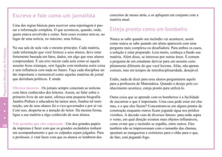 Escreva e fale como um jornalista
Uma das regras básicas para escrever uma reportagem é pas-
sar a informação completa. O que aconteceu, quando, onde,
quem estava envolvido e como. Sem esses eventos tem-se, no
lugar de uma notícia, no máximo, uma fofoca.
Na sua sala de aula vale o mesmo princípio. Cada matéria,
cada informação que você fornece a seus alunos, deve estar
fortemente baseada em fatos, dados, em algo que seus alunos
compreendam. É um erro iniciar cada aula como se aquele
assunto fosse estanque, sem ligação com nenhuma outra coisa
e sem influência com nada no futuro. Faça cada disciplina ser
tão importante e memorável como aquelas matérias de jornal
que derrubam políticos. E ainda:
Ofereça âncoras - Os jornais sempre conectam as notícias
com fatos conhecidos dos leitores. Assim, ao falar sobre o
primeiro livro de um autor, ofereça uma pequena biografia:
Jandira Pinhais é educadora há tantos anos, fundou tal insti-
tuição, um de seus alunos foi o vice-governador e por aí vai.
Com isso, desperta-se a atenção do leitor. Da mesma forma,
ligue a sua matéria a algo conhecido de seus alunos.
Não permita que eles esqueçam - Um dos grandes papéis
da imprensa é fazer com que os grandes escândalos tenham
um acompanhamento e que os culpados sejam julgados. Para
o professor, é vital fazer com que os alunos se lembrem dos
conceitos de meses atrás, e os apliquem em conjunto com a
matéria atual.
Esteja pronto como um bombeiro
Nunca se sabe quando um incêndio vai acontecer, assim
como nunca se sabe quando um aluno aparecerá com uma
pergunta mais complexa ou desafiadora. Para ambos os casos,
a solução é estar preparado. Leia muito, conheça a fundo sua
matéria. Além disso, se interesse por outras áreas. É comum
a pergunta de um estudante derivar para um assunto com-
pletamente diferente do que você leciona. Aliás, não apenas
comum, mas em tempos de interdisciplinaridade, desejável.
Então, nada de dizer para seus alunos perguntarem aquilo
para a professora de Matemática. Quando o desejo pelo co-
nhecimento acontece, esteja pronto para utilizá-lo.
Outra coisa que se aprende com os bombeiros é a facilidade
de encontrar o que é importante. Uma casa pode estar em cha-
mas, e o que eles fazem? Concentram-se em alguns pontos da
construção enquanto outros ficam jogando água nos prédios
vizinhos. A decisão vem de diversos fatores: para onde sopra
o vento, em qual direção existem mais objetos inflamáveis,
como evitar que o incêndio se espalhe, entre outros. Eles
também não se impressionam com o tamanho das chamas,
apontam as mangueiras e extintores para o chão para o que,
de fato, está pegando fogo.
58
4
PequenoManualdoProfessor
 