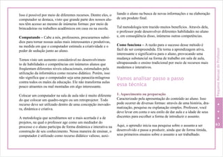 Isso é possível por meio de diferentes recursos. Dentre eles, o
computador se destaca, visto que grande parte dos nossos alu-
nos têm acesso ao mesmo de inúmeras formas: por meio de
brincadeiras ou trabalhos acadêmicos em casa ou na escola.
Computando – Cabe a nós, professores, procurarmos subsí-
dios para tornar nossas aulas mais interessantes e produtivas,
na medida em que o computador estimula a criatividade e o
poder de sedução junto ao aluno.
Temos visto um aumento considerável no desenvolvimen-
to de habilidades e competências em inúmeros alunos que
freqüentam diferentes níveis educacionais, estimulados pela
utilização da informática como recurso didático. Porém, isso
não significa que o computador seja uma panacéiamilagrosa
contra todos os males da educação. Ele não transforma aulas
pouco atraentes ou mal montadas em algo interessante.
Colocar um computador na sala de aula não é muito diferente
do que colocar um quadro-negro ou um retroprojetor. Todo
recurso deve ser utilizado dentro de uma concepção inovado-
ra, dinâmica e criativa.
A metodologia que acreditamos ser a mais acertada é a de
projetos, na qual o professor age como um mediador do
processo e o aluno participa de forma dinâmica e interativa na
construção de seu conhecimento. Nessa maneira de ensinar, o
computador é utilizado como recurso didático valioso, auxi-
liando o aluno na busca de novas informações e na elaboração
de um produto final.
Tal metodologia tem trazido muitos benefícios. Através dela,
o professor pode desenvolver diferentes habilidades no aluno
e, em conseqüência disso, inúmeras outras competências.
Como funciona – A razão para o sucesso desse método é
fácil de ser compreendida. Ele torna a aprendizagem ativa,
interessante e significativa para o aluno, provocando uma
mudança substancial na forma de trabalho em sala de aula,
ultrapassando o ensino tradicional por meio de recursos mais
modernos e interativos.
Vamos analisar passo a passo
essa técnica
1. Aquecimento ou preparação
Caracterizado pela apresentação do conteúdo ao aluno. Isso
pode ocorrer de diversas formas: através de uma história, dra-
matização, pesquisa ou explanação simples. Professor, você
deve levar em conta o seu estilo de dar aula e a idade de seus
discentes para escolher a forma de introduzir o assunto.
Aqui, o aprendiz inicia sua pesquisa sobre o assunto a ser 63
desenvolvido e passa a produzir, ainda que de forma tímida,
seus primeiros ensaios sobre o assunto a ser trabalhado.
PequenoManualdoProfessor
 