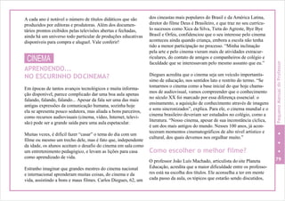 A cada ano é notável o número de títulos didáticos que são
produzidos por editoras e produtoras. Além dos documen-
tários prontos exibidos pelas televisões abertas e fechadas,
ainda há um universo todo particular de produções educativas
disponíveis para compra e aluguel. Vale conferir!
CINEMA
APRENDENDO...
NO ESCURINHO DOCINEMA?
Em épocas de tantos avanços tecnológicos e muita informa-
ção disponível, parece complicado dar uma boa aula apenas
falando, falando, falando... Apesar da fala ser uma das mais
antigas expressões da comunicação humana, sozinha hoje
ela se apresenta pouco sedutora, mas aliada a bons parceiros,
como recursos audiovisuais (cinema, vídeo, Internet, televi-
são) pode ser a grande saída para uma aula espetacular.
Muitas vezes, é difícil fazer “casar” o tema do dia com um
filme ou mesmo um trecho dele, mas é fato que, independente
da idade, os alunos aceitam o desafio do cinema em sala como
um entretenimento pedagógico, e levam as lições para casa
como aprendizado de vida.
Estranho imaginar que grandes mestres do cinema nacional
e internacional aprenderam muitas coisas, do cinema e da
vida, assistindo a bons e maus filmes. Carlos Diegues, 62, um
dos cineastas mais populares do Brasil e da América Latina,
diretor do filme Deus é Brasileiro, e que traz no seu currícu-
lo sucessos como Xica da Silva, Tieta do Agreste, Bye Bye
Brasil e Orfeu, confidenciou que o seu interesse pelo cinema
aconteceu ainda quando criança, embora a escola não tenha
tido a menor participação no processo. “Minha inclinação
pela arte e pelo cinema vieram mais de atividades extracur-
riculares, do contato de amigos e companheiros de colégio e
faculdade que se interessavam pelo mesmo assunto que eu.”
Diegues acredita que o cinema seja um veículo importantís-
simo de educação, nos sentidos lato e restrito do termo. “Se
tomarmos o cinema como a base inicial do que hoje chama-
mos de audiovisual, vamos compreender que o conhecimento
no século XX foi marcado por essa diferença essencial: o
ensinamento, a aquisição de conhecimento através de imagens
e sons sincronizados”, explica. Para ele, o cinema mundial e o
cinema brasileiro deveriam ser estudados no colégio, como a
literatura. “Nosso cinema, apesar de sua inconstância cíclica,
é um dos mais antigos do mundo. Nesses 100 anos, já acon-
teceram momentos cinematográficos de alto nível artístico e
cultural, dos quais devemos nos orgulhar muito.”
Como escolher o melhor filme?
O professor João Luís Machado, articulista do site Planeta 79
Educação, acredita que a maior dificuldade entre os professo-
res está na escolha dos títulos. Ele aconselha a ter em mente
cada passo da aula, os tópicos que estarão sendo discutidos,
PequenoManualdoProfessor
 