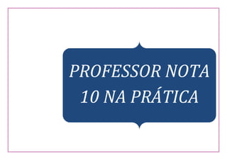 10
PROFESSOR NOTA
10 NA PRÁTICA
 