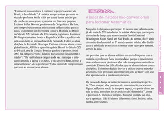 “Conhecer nossa cultura é conhecer o próprio caráter do
Brasil, a brasilidade.” A música sempre esteve presente na
vida do professor Wella e foi por causa dessa paixão que
ele conheceu sua esposa e parceira em diversos projetos,
Luciana Salles Worms, professora de Geopolítica. Os dois,
que sempre buscaram na música uma saída criativa para as
aulas, elaboraram um livro para contar a História do Brasil
do Século XX. Através de 176 canções populares, Luciana e
Wellington retratam desde a República Velha e a política do
café-com-leite ao impeachment de Fernando Collor, as duas
eleições de Fernando Henrique Cardoso e temas atuais, como
globalização, AIDS e a questão agrária. Brasil do Século XX
ao Pé da Letra da Canção Popular ganhou o prêmio Jabuti
2003 na categoria “livro didático para ensino fundamental e
médio”. “Os vestibulares exigem cada vez mais que o estu-
dante entenda a época e os fatos, e não decore datas, nomes e
características”, diz o professor Wella, ciente do compromisso
que tem ao ensinar seus alunos.
HPRÁTICA 3
A busca de métodos não-convencionais
para lecionar Matemática
Ninguém é obrigado a participar. E mesmo não valendo nota,
já são mais de 200 estudantes de várias idades que participam
das aulas de dança que acontecem na Escola Estadual
Washington Alves Natel, em São Paulo. As turmas, da 5ª série
do ensino fundamental ao 3º ano do ensino médio, são dividi-
das e a atividade extraclasse acontece duas vezes por semana,
depois da aula.
Ao perceber que os alunos sofriam um certo bloqueio com a
matéria, o professor ficou incomodado, porque o rendimento
dos estudantes era péssimo e eles não conseguiam assimilar o
conteúdo. Diante das dificuldades que os alunos tinham com a
disciplina, Tolentino decidiu inovar e utilizar outros métodos
de ensino, pois precisava encontrar um jeito de fazer com que
eles aprendessem e prestassem atenção.
Os passos de dança de salão formaram a combinação perfei-
ta. “Para dançar, eles precisam de concentração, raciocínio
lógico, reflexo e noção de tempo e espaço, e a partir disso, em
sala de aula, associam aos exercícios de Matemática”, conta
o professor. O método é simples, basta ter vontade de ensi-
nar e aprender. São 18 ritmos diferentes: forró, bolero, salsa,
samba, entre outros.
96
PequenoManualdoProfessor
 