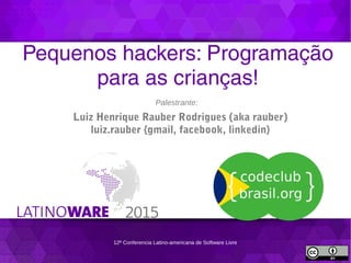 12ª Conferencia Latino-americana de Software Livre
Pequenos hackers: Programação
para as crianças!
Palestrante:
Luiz Henrique Rauber Rodrigues (aka rauber)
luiz.rauber {gmail, facebook, linkedin}
 