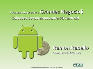 Pequenos Dispositivos  Grandes Negócio $ Soluções Corporativas para SO Android Ramon Rabello Comunidade @tasafo Feira do Empreendedor 2010 – 06 a 07 de Outubro 