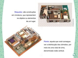 Maquetes: são construções
em miniatura, que representam
os objetos ou elementos
de um lugar.
Planta: aquela que você consegue
ver a distribuição dos cômodos, por
meio de uma vista de cima,
denominada visão vertical.
©Shutterstock/Cico
 