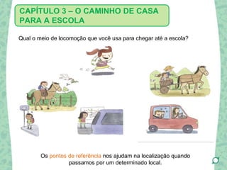 Qual o meio de locomoção que você usa para chegar até a escola?
Os pontos de referência nos ajudam na localização quando
passamos por um determinado local.
CAPÍTULO 3 – O CAMINHO DE CASA
PARA A ESCOLA
 
