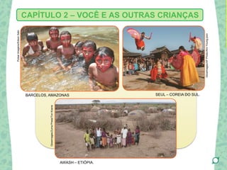 CAPÍTULO 2 – VOCÊ E AS OUTRAS CRIANÇAS
BARCELOS, AMAZONAS
AWASH – ETIÓPIA.
SEUL – COREIA DO SUL.
PulsarImagens/EdsonSato
Glowimages/APPhoto/AhnYoung-joon
Glowimages/ZumaPress/TonKoene
 