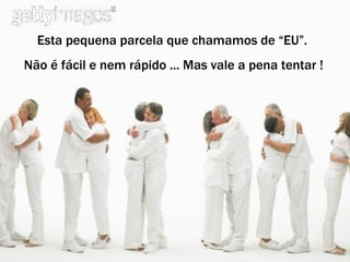 Esta pequena parcela que chamamos de “EU”. Não é fácil e nem rápido ... Mas vale a pena tentar ! 