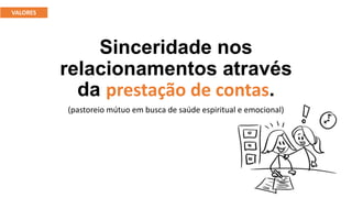 Sinceridade nos
relacionamentos através
da prestação de contas.
(pastoreio mútuo em busca de saúde espiritual e emocional)
VALORES
 