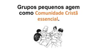 Grupos pequenos agem
como Comunidade Cristã
essencial.
 