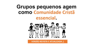 VERSÃO REVISTA E ATUALIZADA ;)
Grupos pequenos agem
como Comunidade Cristã
essencial.
 