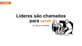 Líderes são chamados
para servir.
(e não ser servidos)
VALORES
 