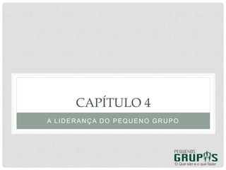 CAPÍTULO 4
A LIDERANÇA DO PEQUENO GRUPO
O Que são e o que fazer
 