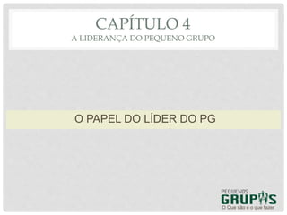 O Que são e o que fazer
O PAPEL DO LÍDER DO PG
CAPÍTULO 4
A LIDERANÇA DO PEQUENO GRUPO
 