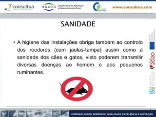 • A higiene das instalações obriga também ao controlo
dos roedores (com jaulas-tampa) assim como à
sanidade dos cães e gatos, visto poderem transmitir
diversas doenças ao homem e aos pequenos
ruminantes.
SANIDADE
 