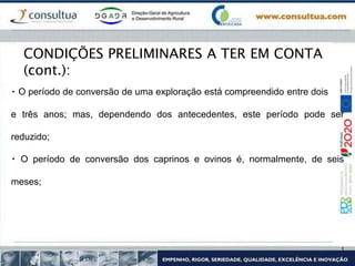 O período de conversão de uma exploração está compreendido entre dois
e três anos; mas, dependendo dos antecedentes, este período pode ser
reduzido;
O período de conversão dos caprinos e ovinos é, normalmente, de seis
meses;
CONDIÇÕES PRELIMINARES A TER EM CONTA
(cont.):
 