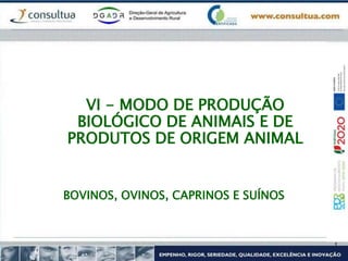 VI - MODO DE PRODUÇÃO
BIOLÓGICO DE ANIMAIS E DE
PRODUTOS DE ORIGEM ANIMAL
BOVINOS, OVINOS, CAPRINOS E SUÍNOS
 