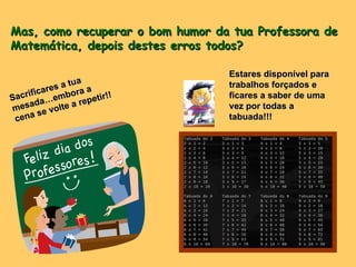 Mas, como recuperar o bom humor da tua Professora de Matemática, depois destes erros todos?  Sacrificares a tua mesada…embora a cena se volte a repetir!! Estares disponível para trabalhos forçados e ficares a saber de uma vez por todas a tabuada!!! 