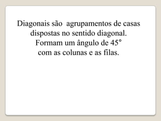 Diagonais são agrupamentos de casas
   dispostas no sentido diagonal.
     Formam um ângulo de 45°
      com as colunas e as filas.
 