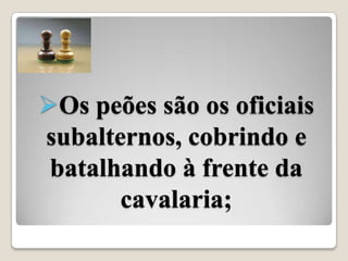 Os peões são os oficiais
subalternos, cobrindo e
 batalhando à frente da
       cavalaria;
 
