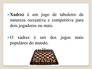  Xadrez  é um jogo de tabuleiro de
 natureza recreativa e competitiva para
 dois jogadores ou mais.

O  xadrez é um dos jogos mais
 populares do mundo.
 