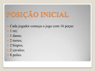 POSIÇÃO INICIAL
   Cada jogador começa o jogo com 16 peças:
   1 rei;
   1 dama;
   2 torres;
   2 bispos;
   2 cavalos;
   8 peões.
 