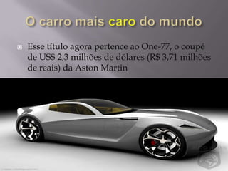    Esse título agora pertence ao One-77, o coupé
    de US$ 2,3 milhões de dólares (R$ 3,71 milhões
    de reais) da Aston Martin
 