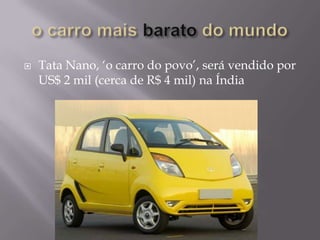    Tata Nano, ‘o carro do povo’, será vendido por
    US$ 2 mil (cerca de R$ 4 mil) na Índia
 