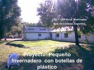 Proyecto: Pequeño Invernadero  con botellas de plástico CBU Y CER Rural  Washington Pcia. De Córdoba. Argentina. 