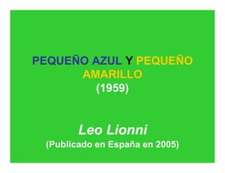 PEQUEÑO AZUL Y PEQUEÑO
AMARILLO
(1959)

Leo Lionni
(Publicado en España en 2005)

 