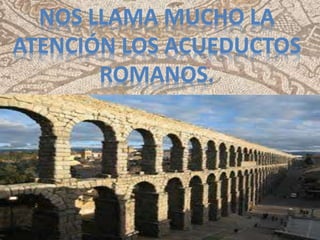 NOS LLAMA MUCHO LA
ATENCIÓN LOS ACUEDUCTOS
ROMANOS.